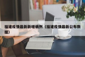 福建疫情最新新增病例（福建疫情最新公布数据）