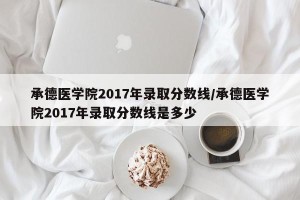 承德医学院2017年录取分数线/承德医学院2017年录取分数线是多少