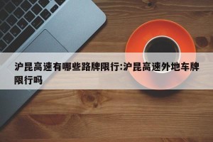 沪昆高速有哪些路牌限行:沪昆高速外地车牌限行吗