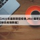 【2021年最新新冠疫情,2021最新新冠肺炎疫情数据】