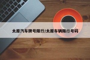 太原汽车牌号限行/太原车辆限行号码