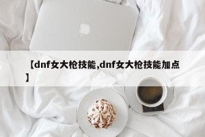 【dnf女大枪技能,dnf女大枪技能加点】