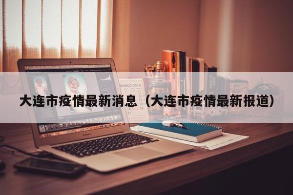 大连市疫情最新消息（大连市疫情最新报道）