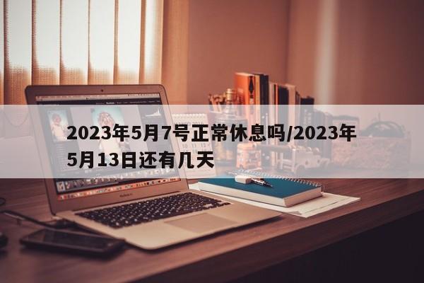 2023年5月7号正常休息吗/2023年5月13日还有几天