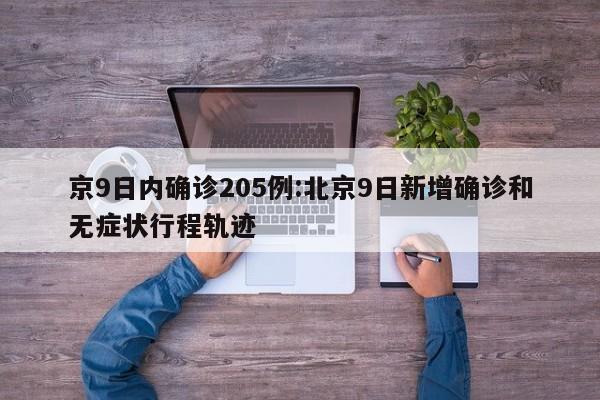 京9日内确诊205例:北京9日新增确诊和无症状行程轨迹