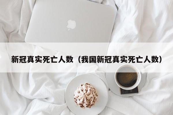 新冠真实死亡人数（我国新冠真实死亡人数）
