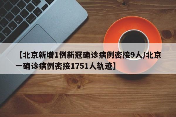 【北京新增1例新冠确诊病例密接9人/北京一确诊病例密接1751人轨迹】