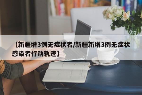 【新疆增3例无症状者/新疆新增3例无症状感染者行动轨迹】