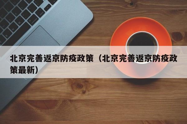 北京完善返京防疫政策（北京完善返京防疫政策最新）