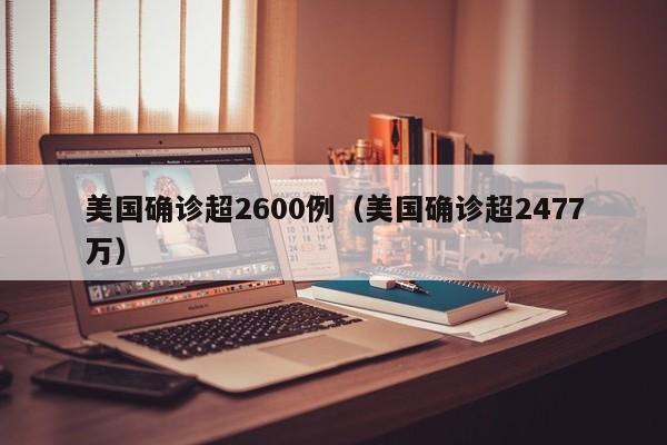 美国确诊超2600例（美国确诊超2477万）