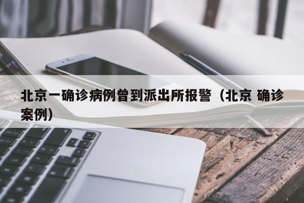 北京一确诊病例曾到派出所报警（北京 确诊案例）