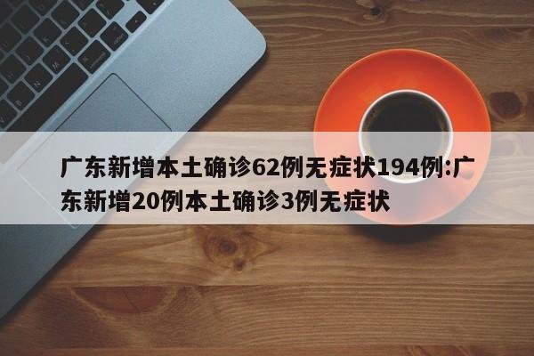 广东新增本土确诊62例无症状194例:广东新增20例本土确诊3例无症状