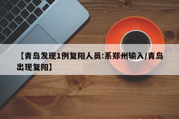 【青岛发现1例复阳人员:系郑州输入/青岛出现复阳】