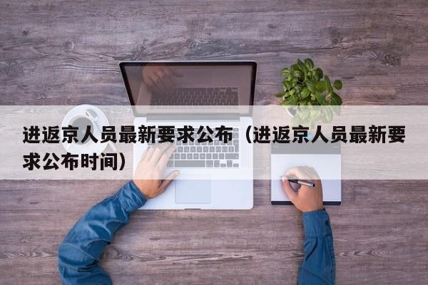 进返京人员最新要求公布（进返京人员最新要求公布时间）