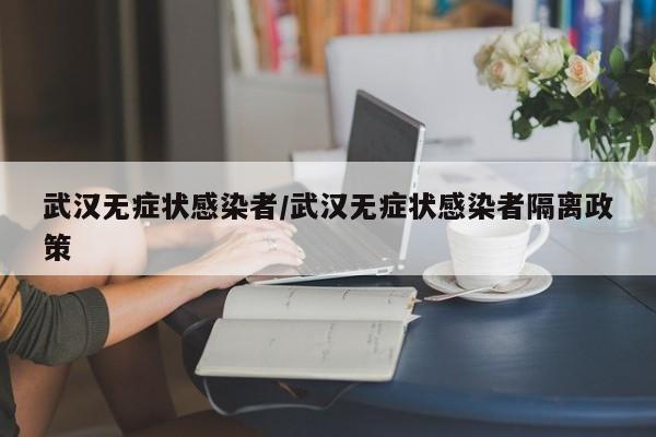 武汉无症状感染者/武汉无症状感染者隔离政策