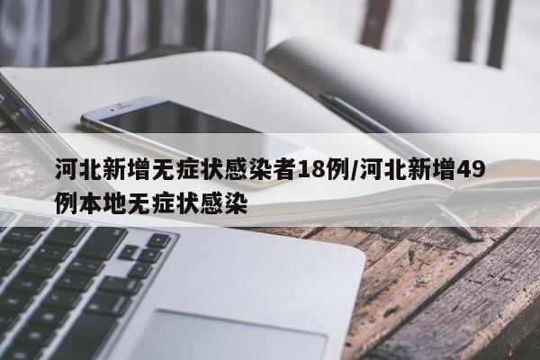 河北新增无症状感染者18例/河北新增49例本地无症状感染