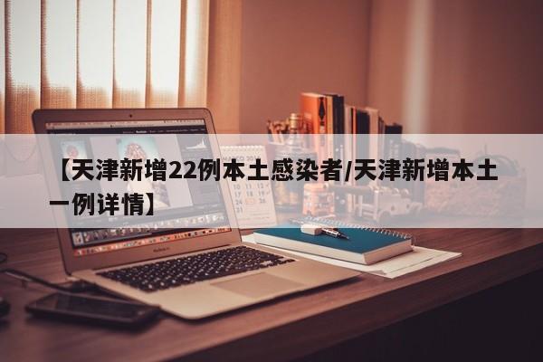 【天津新增22例本土感染者/天津新增本土一例详情】