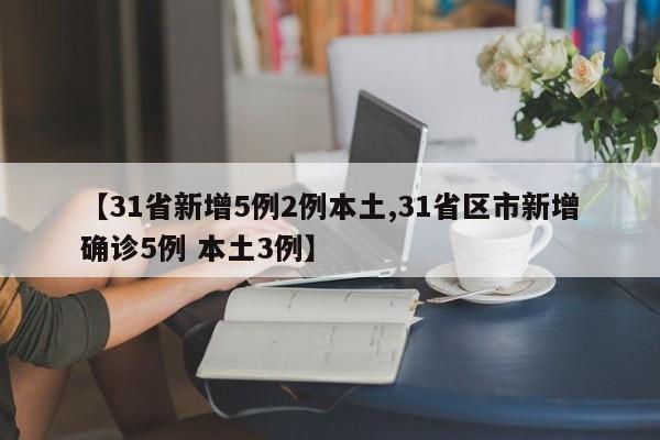 【31省新增5例2例本土,31省区市新增确诊5例 本土3例】