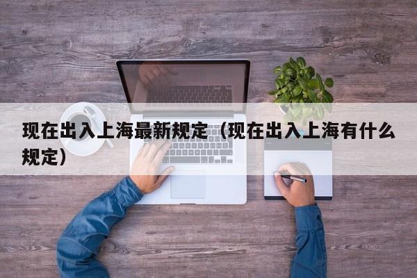 现在出入上海最新规定（现在出入上海有什么规定）