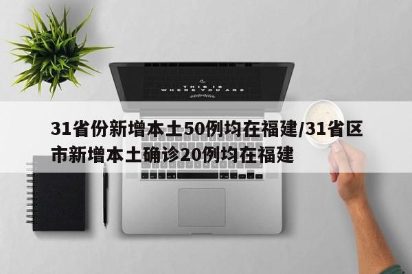 31省份新增本土50例均在福建/31省区市新增本土确诊20例均在福建