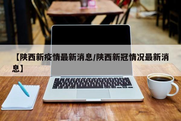【陕西新疫情最新消息/陕西新冠情况最新消息】