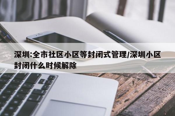 深圳:全市社区小区等封闭式管理/深圳小区封闭什么时候解除