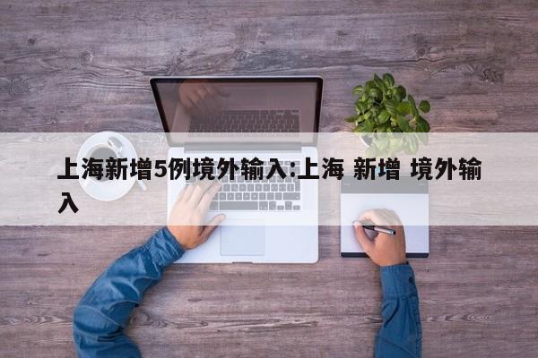 上海新增5例境外输入:上海 新增 境外输入