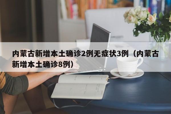 内蒙古新增本土确诊2例无症状3例（内蒙古新增本土确诊8例）