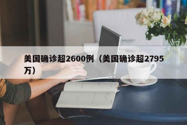 美国确诊超2600例（美国确诊超2795万）
