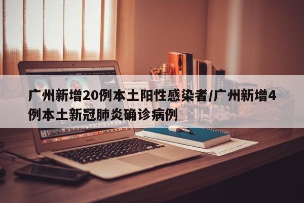广州新增20例本土阳性感染者/广州新增4例本土新冠肺炎确诊病例