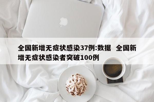 全国新增无症状感染37例:数据  全国新增无症状感染者突破100例