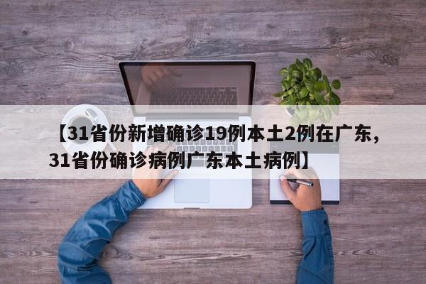 【31省份新增确诊19例本土2例在广东,31省份确诊病例广东本土病例】