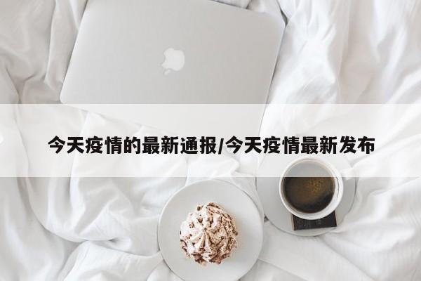 今天疫情的最新通报/今天疫情最新发布