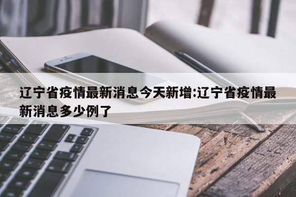 辽宁省疫情最新消息今天新增:辽宁省疫情最新消息多少例了