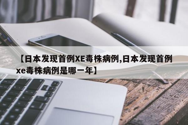 【日本发现首例XE毒株病例,日本发现首例xe毒株病例是哪一年】