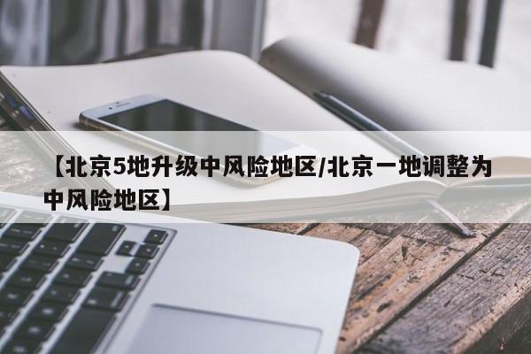 【北京5地升级中风险地区/北京一地调整为中风险地区】