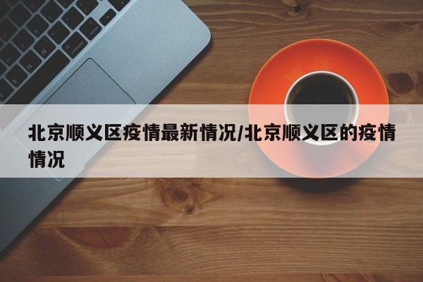 北京顺义区疫情最新情况/北京顺义区的疫情情况