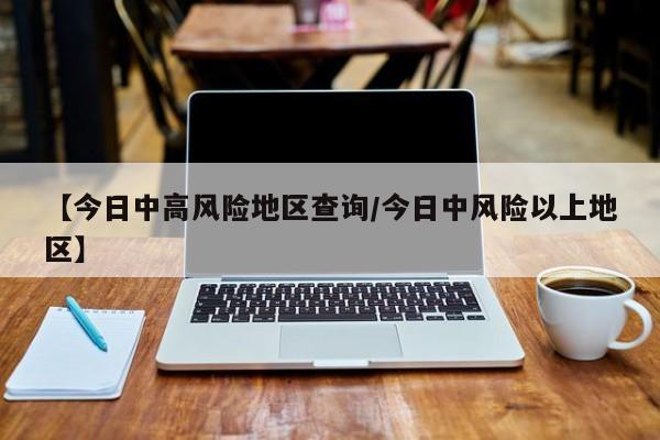 【今日中高风险地区查询/今日中风险以上地区】