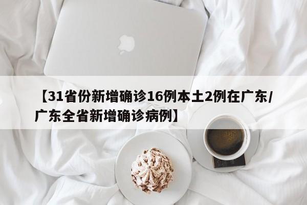 【31省份新增确诊16例本土2例在广东/广东全省新增确诊病例】