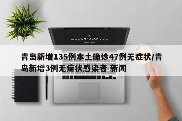 青岛新增135例本土确诊47例无症状/青岛新增3例无症状感染者 新闻