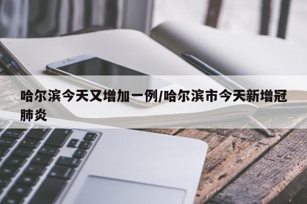 哈尔滨今天又增加一例/哈尔滨市今天新增冠肺炎