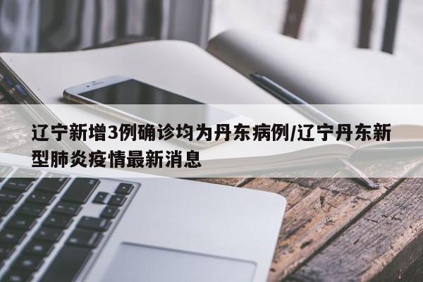 辽宁新增3例确诊均为丹东病例/辽宁丹东新型肺炎疫情最新消息