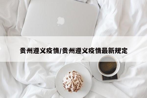 贵州遵义疫情/贵州遵义疫情最新规定