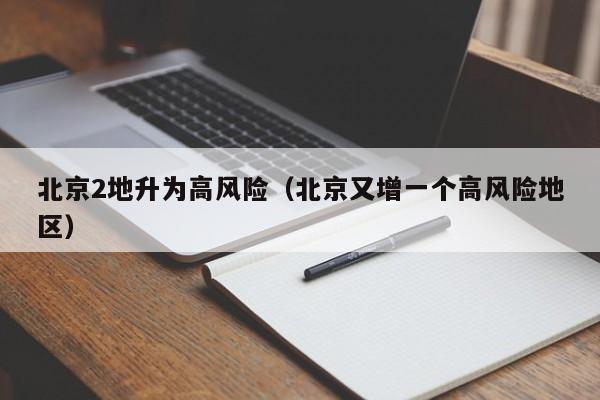 北京2地升为高风险（北京又增一个高风险地区）