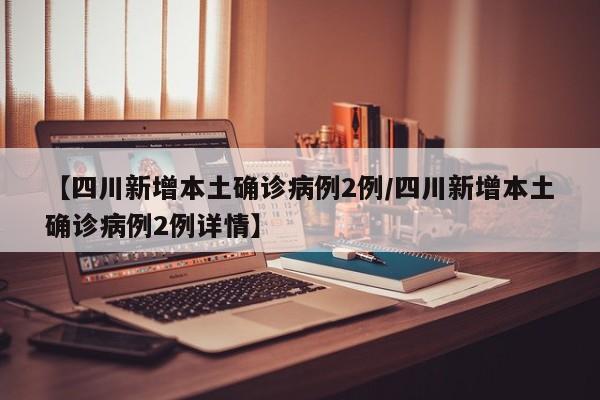 【四川新增本土确诊病例2例/四川新增本土确诊病例2例详情】