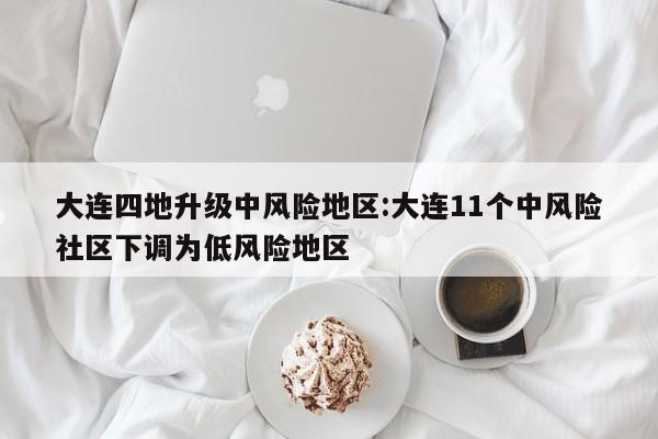 大连四地升级中风险地区:大连11个中风险社区下调为低风险地区