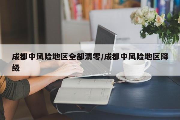 成都中风险地区全部清零/成都中风险地区降级