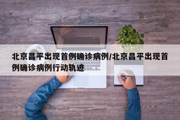 北京昌平出现首例确诊病例/北京昌平出现首例确诊病例行动轨迹