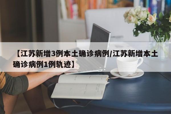 【江苏新增3例本土确诊病例/江苏新增本土确诊病例1例轨迹】