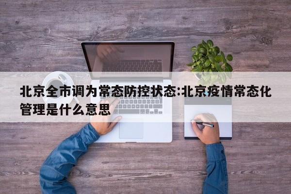 北京全市调为常态防控状态:北京疫情常态化管理是什么意思